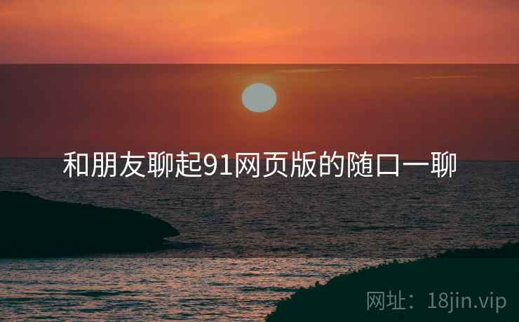 和朋友聊起91网页版的随口一聊  第2张