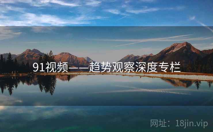 91视频——趋势观察深度专栏  第2张 91视频——趋势观察深度专栏  第2张
