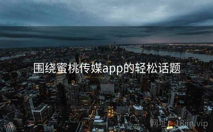 围绕蜜桃传媒app的轻松话题  第1张