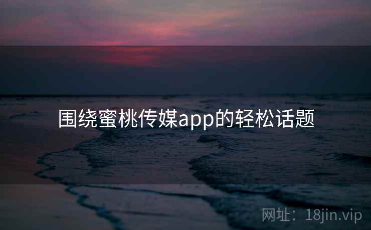 围绕蜜桃传媒app的轻松话题  第2张