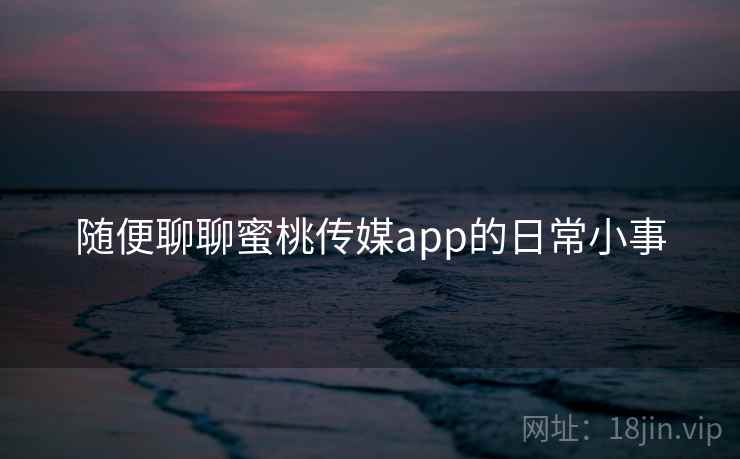 随便聊聊蜜桃传媒app的日常小事  第1张