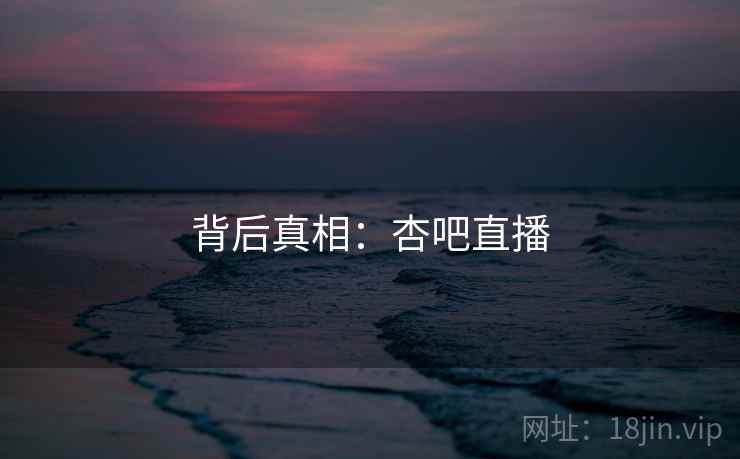背后真相：杏吧直播  第1张