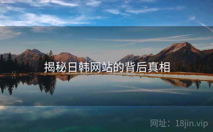 揭秘日韩网站的背后真相  第2张 揭秘日韩网站的背后真相  第2张