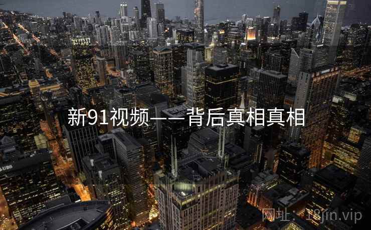 新91视频——背后真相真相  第2张