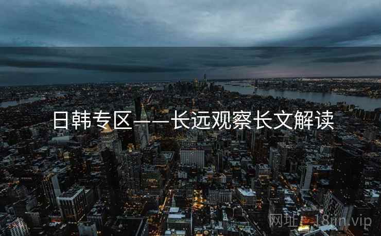 日韩专区——长远观察长文解读  第2张