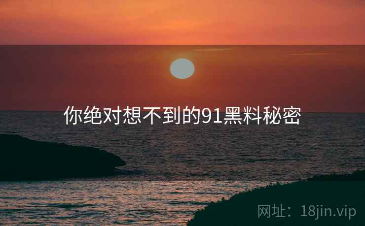 你绝对想不到的91黑料秘密  第2张 你绝对想不到的91黑料秘密  第2张