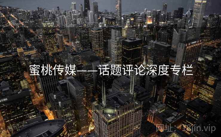 蜜桃传媒——话题评论深度专栏  第2张