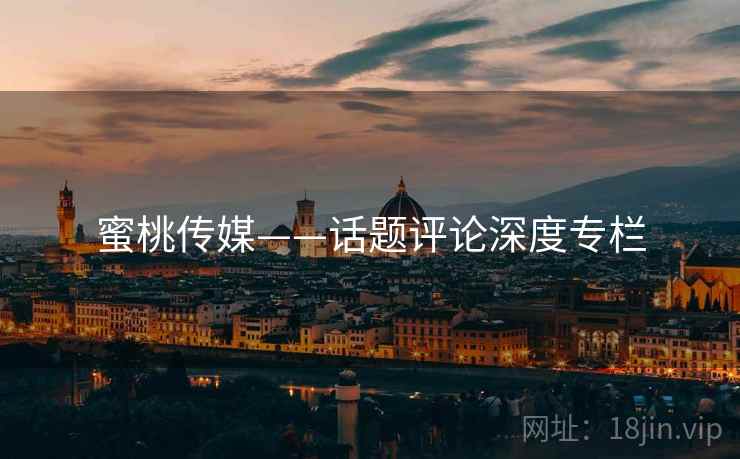 蜜桃传媒——话题评论深度专栏  第1张