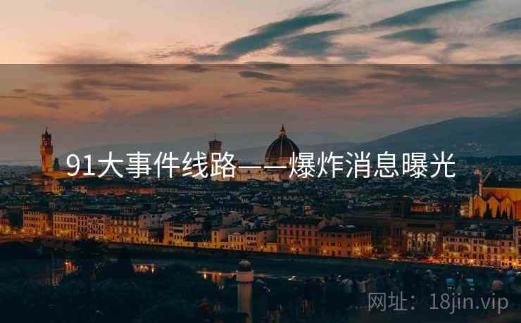 91大事件线路——爆炸消息曝光  第1张 91大事件线路——爆炸消息曝光  第1张