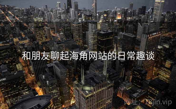 和朋友聊起海角网站的日常趣谈  第1张 和朋友聊起海角网站的日常趣谈  第1张