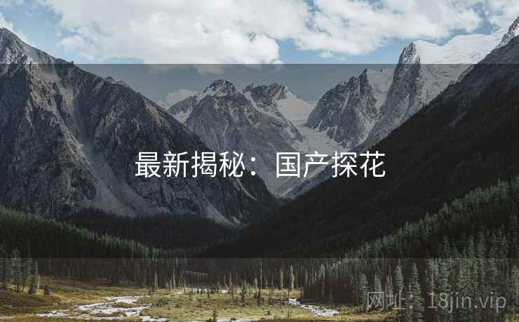 最新揭秘:国产探花  第1张 最新揭秘:国产探花  第1张
