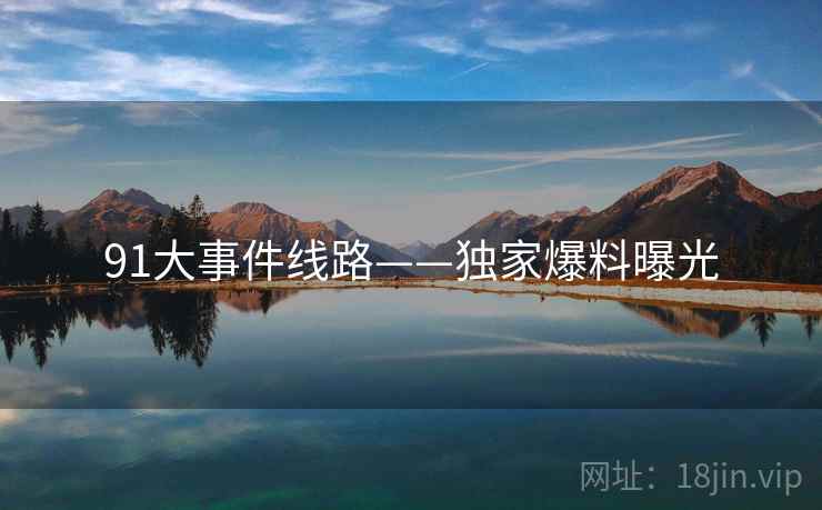 91大事件线路——独家爆料曝光  第2张 91大事件线路——独家爆料曝光  第2张