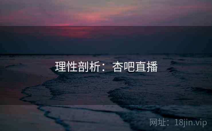 理性剖析：杏吧直播  第1张