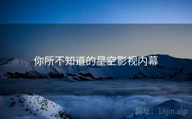 你所不知道的星空影视内幕  第1张 你所不知道的星空影视内幕  第1张