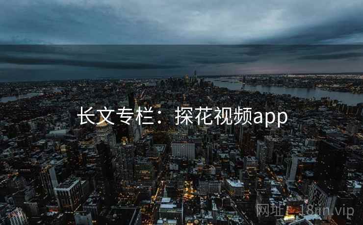 长文专栏:探花视频app  第1张 长文专栏:探花视频app  第1张